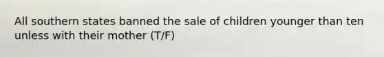 All southern states banned the sale of children younger than ten unless with their mother (T/F)