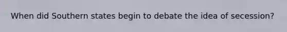 When did Southern states begin to debate the idea of secession?