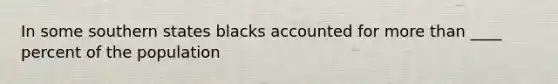 In some southern states blacks accounted for more than ____ percent of the population