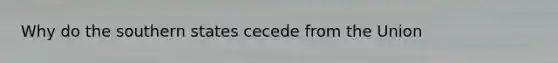 Why do the southern states cecede from the Union