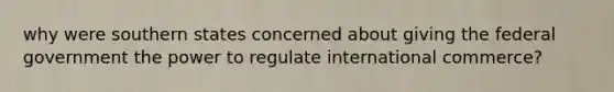 why were southern states concerned about giving the federal government the power to regulate international commerce?