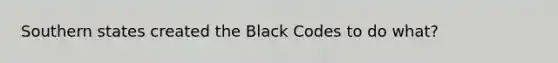 Southern states created the Black Codes to do what?