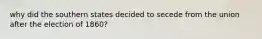 why did the southern states decided to secede from the union after the election of 1860?