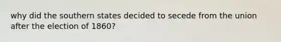why did the southern states decided to secede from the union after the election of 1860?