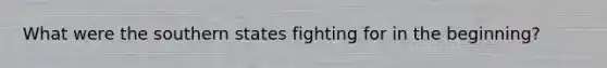 What were the southern states fighting for in the beginning?