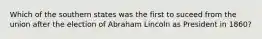 Which of the southern states was the first to suceed from the union after the election of Abraham Lincoln as President in 1860?