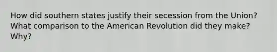 How did southern states justify their secession from the Union? What comparison to the American Revolution did they make? Why?