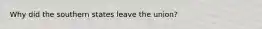 Why did the southern states leave the union?