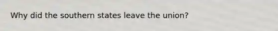 Why did the southern states leave the union?