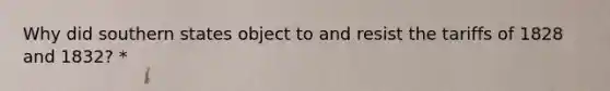 Why did southern states object to and resist the tariffs of 1828 and 1832? *