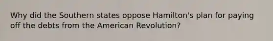 Why did the Southern states oppose Hamilton's plan for paying off the debts from the American Revolution?