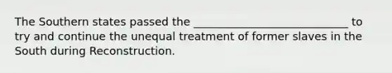 The Southern states passed the ____________________________ to try and continue the unequal treatment of former slaves in the South during Reconstruction.