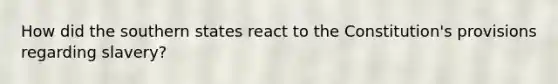 How did the southern states react to the Constitution's provisions regarding slavery?