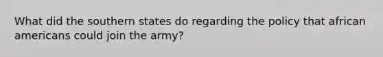 What did the southern states do regarding the policy that african americans could join the army?