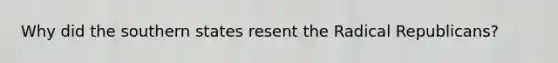 Why did the southern states resent the Radical Republicans?