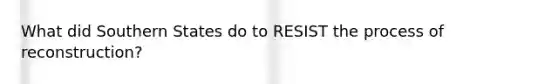 What did Southern States do to RESIST the process of reconstruction?