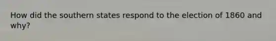How did the southern states respond to the election of 1860 and why?