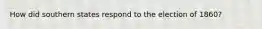 How did southern states respond to the election of 1860?