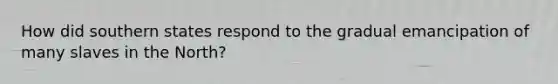 How did southern states respond to the gradual emancipation of many slaves in the North?