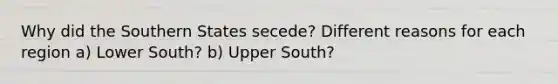 Why did the Southern States secede? Different reasons for each region a) Lower South? b) Upper South?