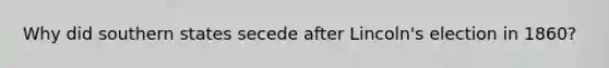 Why did southern states secede after Lincoln's election in 1860?