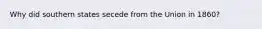 Why did southern states secede from the Union in 1860?