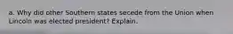 a. Why did other Southern states secede from the Union when Lincoln was elected president? Explain.