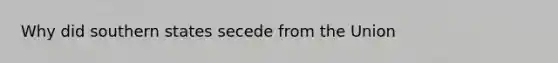 Why did southern states secede from the Union