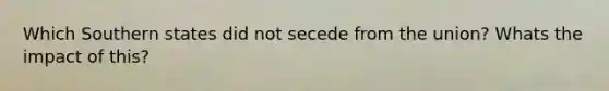 Which Southern states did not secede from the union? Whats the impact of this?