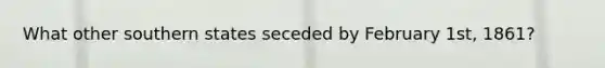 What other southern states seceded by February 1st, 1861?