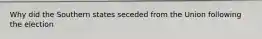 Why did the Southern states seceded from the Union following the election