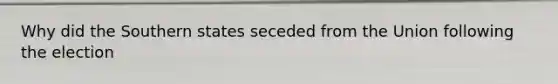 Why did the Southern states seceded from the Union following the election