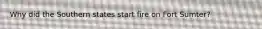 Why did the Southern states start fire on Fort Sumter?