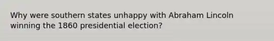 Why were southern states unhappy with Abraham Lincoln winning the 1860 presidential election?