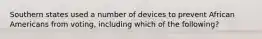 Southern states used a number of devices to prevent African Americans from voting, including which of the following?