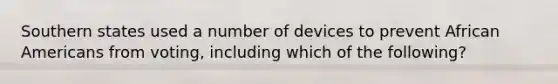 Southern states used a number of devices to prevent African Americans from voting, including which of the following?