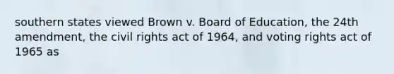 southern states viewed Brown v. Board of Education, the 24th amendment, the civil rights act of 1964, and voting rights act of 1965 as