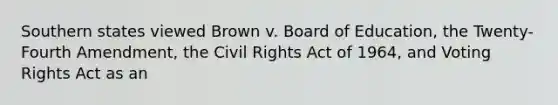 Southern states viewed Brown v. Board of Education, the Twenty-Fourth Amendment, the Civil Rights Act of 1964, and Voting Rights Act as an