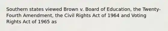 Southern states viewed Brown v. Board of Education, the Twenty-Fourth Amendment, the Civil Rights Act of 1964 and Voting Rights Act of 1965 as