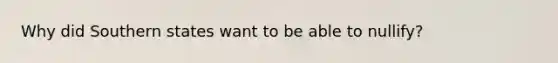 Why did Southern states want to be able to nullify?