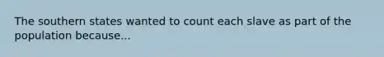 The southern states wanted to count each slave as part of the population because...