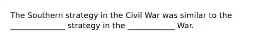 The Southern strategy in the Civil War was similar to the ______________ strategy in the ____________ War.