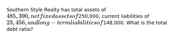 Southern Style Realty has total assets of 485,390, net fixed assets of250,000, current liabilities of 23,456, and long-term liabilities of148,000. What is the total debt ratio?