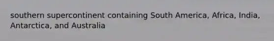 southern supercontinent containing South America, Africa, India, Antarctica, and Australia