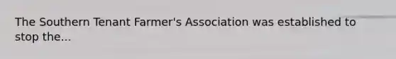 The Southern Tenant Farmer's Association was established to stop the...