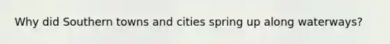 Why did Southern towns and cities spring up along waterways?