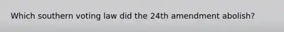 Which southern voting law did the 24th amendment abolish?