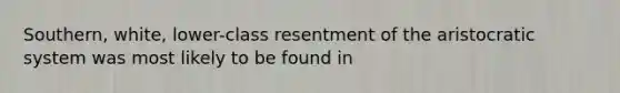 Southern, white, lower-class resentment of the aristocratic system was most likely to be found in