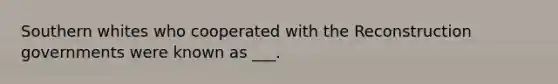 Southern whites who cooperated with the Reconstruction governments were known as ___.