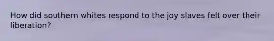 How did southern whites respond to the joy slaves felt over their liberation?